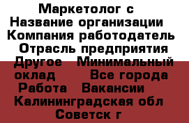 Маркетолог с › Название организации ­ Компания-работодатель › Отрасль предприятия ­ Другое › Минимальный оклад ­ 1 - Все города Работа » Вакансии   . Калининградская обл.,Советск г.